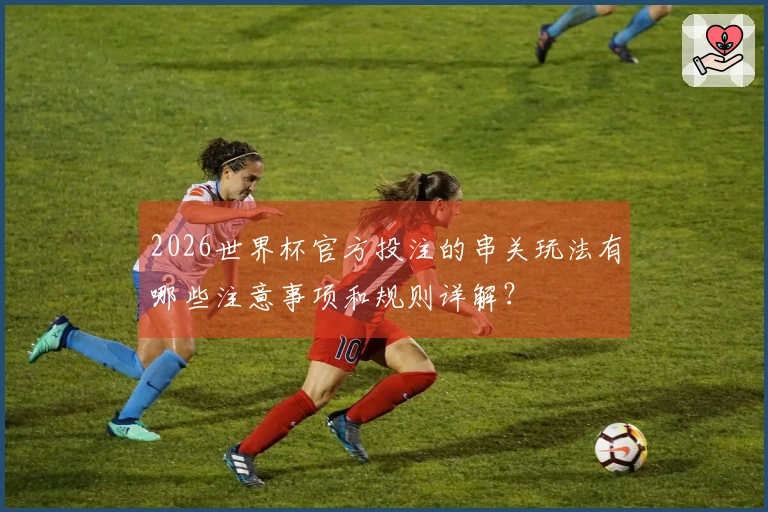 2026世界杯官方投注的串关玩法有哪些注意事项和规则详解？