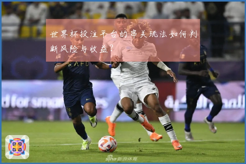 世界杯投注平台的串关玩法如何判断风险与收益？