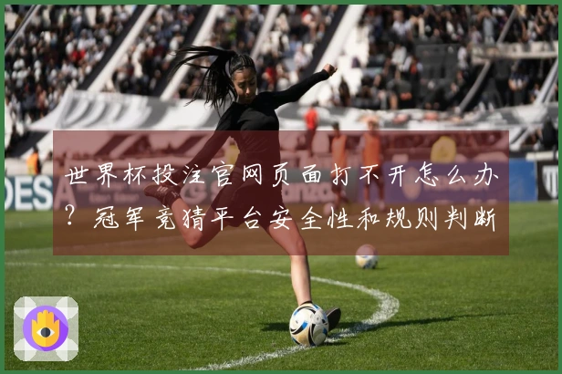 世界杯投注官网页面打不开怎么办？冠军竞猜平台安全性和规则判断指南