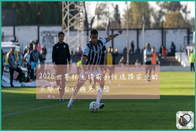 2026世界杯竞猜前如何选择安全的买球平台以避免风险