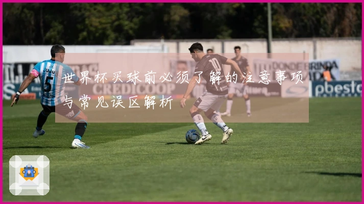 世界杯买球前必须了解的注意事项与常见误区解析