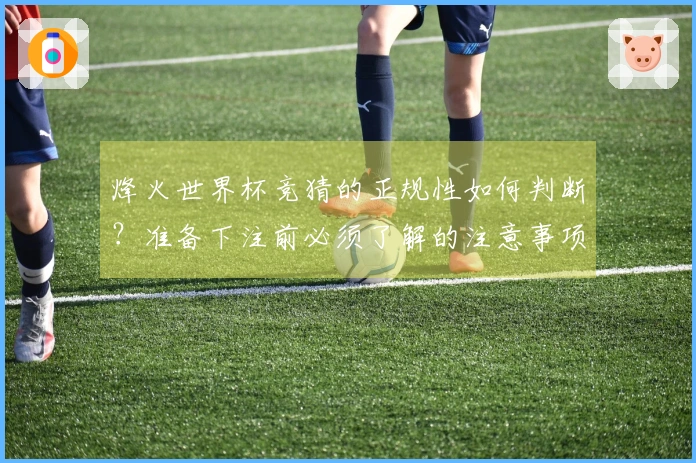 烽火世界杯竞猜的正规性如何判断？准备下注前必须了解的注意事项