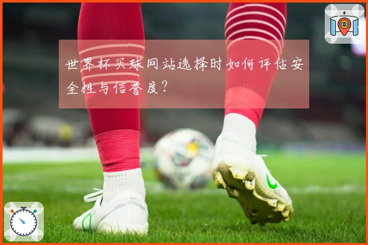 世界杯买球网站选择时如何评估安全性与信誉度？