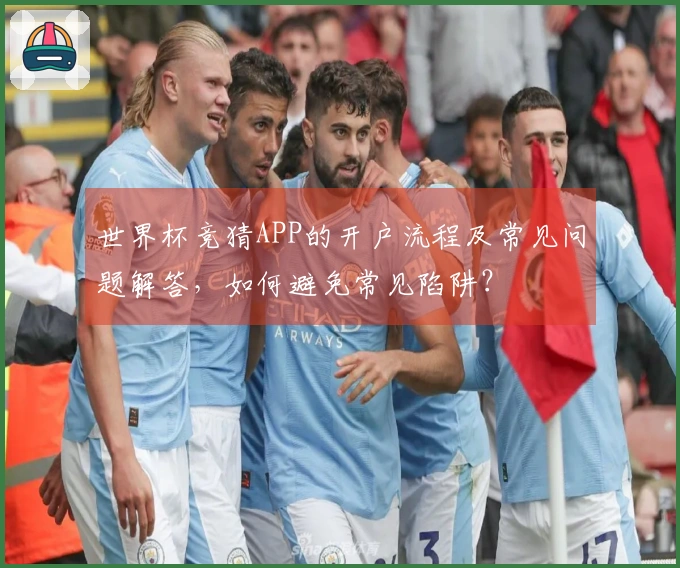 世界杯竞猜APP的开户流程及常见问题解答，如何避免常见陷阱？