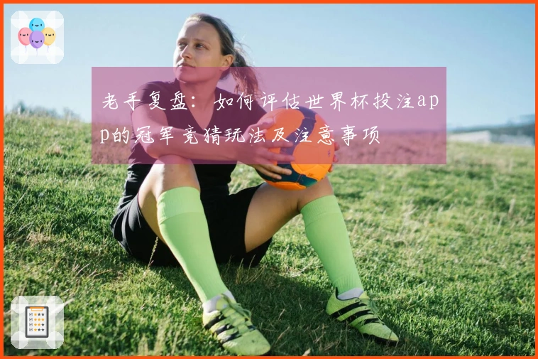 老手复盘：如何评估世界杯投注app的冠军竞猜玩法及注意事项