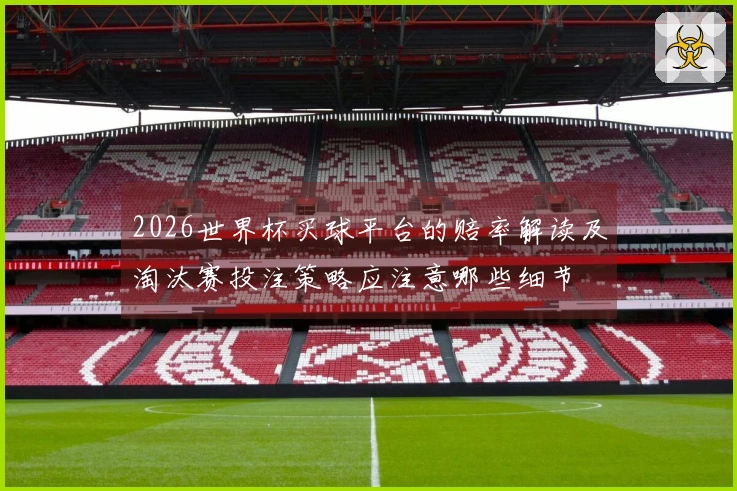2026世界杯买球平台的赔率解读及淘汰赛投注策略应注意哪些细节